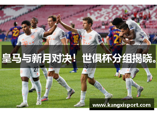 皇马与新月对决！世俱杯分组揭晓。