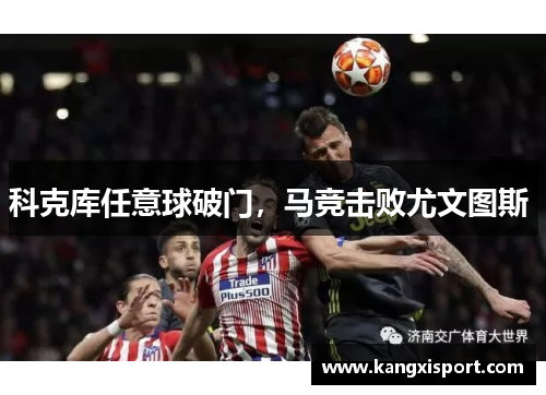 科克库任意球破门，马竞击败尤文图斯 