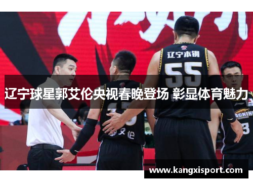 辽宁球星郭艾伦央视春晚登场 彰显体育魅力